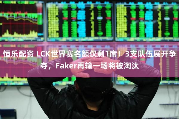 恒乐配资 LCK世界赛名额仅剩1席！3支队伍展开争夺，Faker再输一场将被淘汰