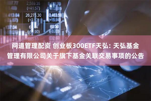 问道管理配资 创业板300ETF天弘: 天弘基金管理有限公司关于旗下基金关联交易事项的公告