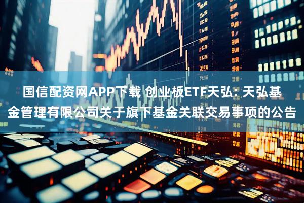 国信配资网APP下载 创业板ETF天弘: 天弘基金管理有限公司关于旗下基金关联交易事项的公告