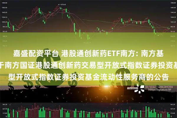 嘉盛配资平台 港股通创新药ETF南方: 南方基金管理股份有限公司关于南方国证港股通创新药交易型开放式指数证券投资基金流动性服务商的公告