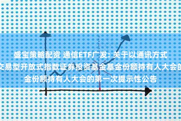 盛宝策略配资 通信ETF广发: 关于以通讯方式召开广发国证通信交易型开放式指数证券投资基金基金份额持有人大会的第一次提示性公告