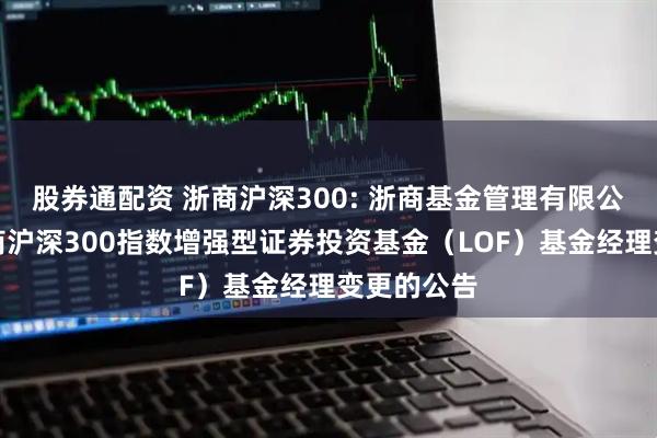 股券通配资 浙商沪深300: 浙商基金管理有限公司关于浙商沪深300指数增强型证券投资基金（LOF）基金经理变更的公告
