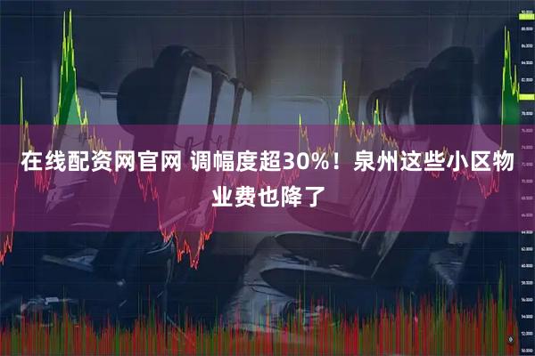 在线配资网官网 调幅度超30%！泉州这些小区物业费也降了