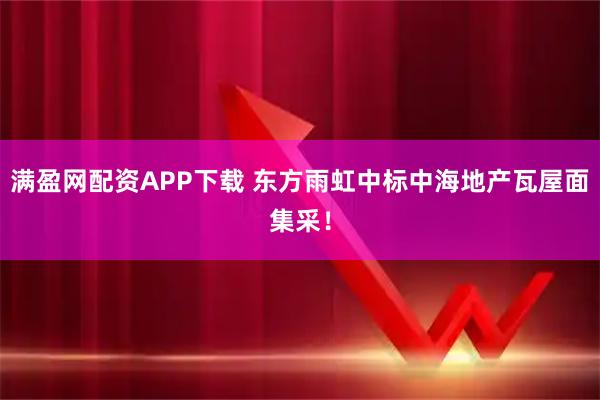 满盈网配资APP下载 东方雨虹中标中海地产瓦屋面集采！