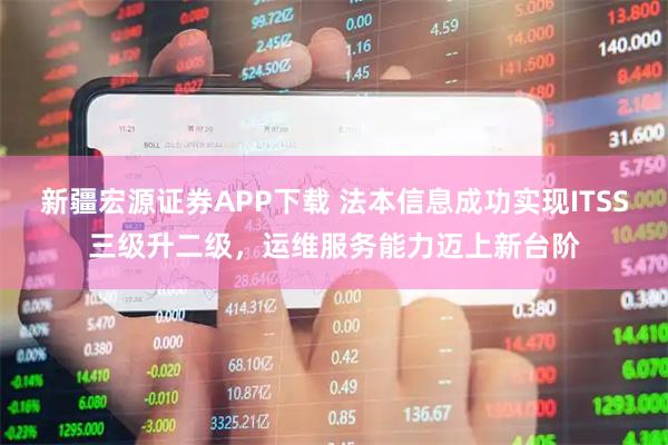 新疆宏源证券APP下载 法本信息成功实现ITSS三级升二级，运维服务能力迈上新台阶