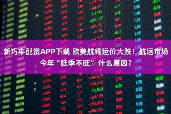 新巧牛配资APP下载 欧美航线运价大跌！航运市场今年“旺季不旺” 什么原因？