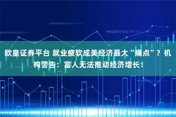 欧皇证券平台 就业疲软成美经济最大“痛点”？机构警告：富人无法推动经济增长！