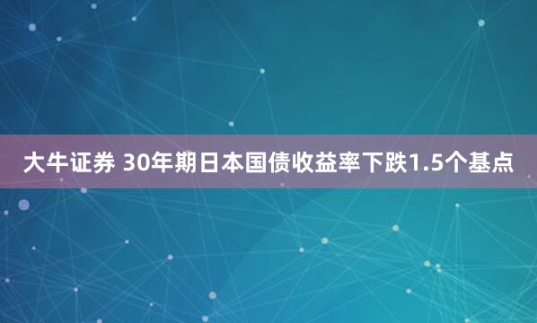 大牛证券 30年期日本国债收益率下跌1.5个基点
