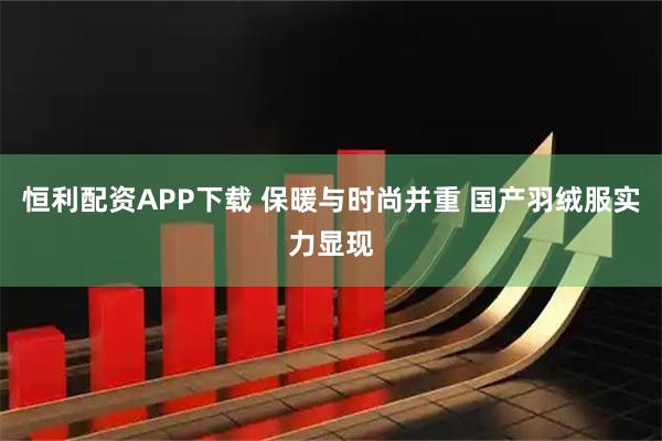 恒利配资APP下载 保暖与时尚并重 国产羽绒服实力显现