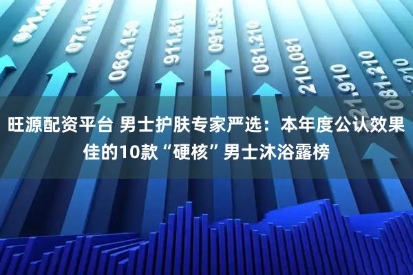 旺源配资平台 男士护肤专家严选：本年度公认效果佳的10款“硬核”男士沐浴露榜