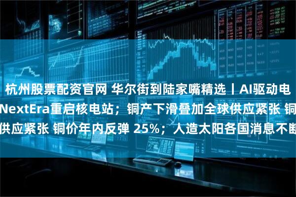 杭州股票配资官网 华尔街到陆家嘴精选丨AI驱动电力需求激增 谷歌联合NextEra重启核电站；铜产下滑叠加全球供应紧张 铜价年内反弹 25%；人造太阳各国消息不断 投资机会几何？