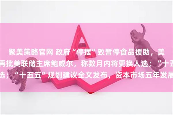 聚美策略官网 政府“停摆”致暂停食品援助，美多州提起诉讼；特朗普再批美联储主席鲍威尔，称数月内将更换人选；“十五五”规划建议全文发布，资本市场五年发展重点明确丨早报