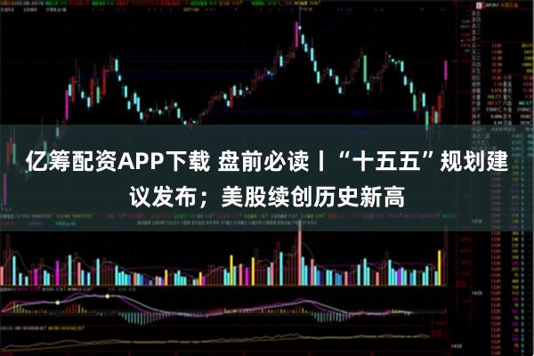 亿筹配资APP下载 盘前必读丨“十五五”规划建议发布；美股续创历史新高