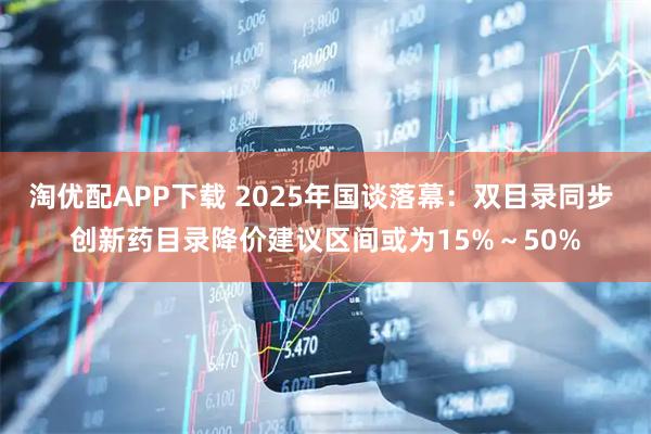 淘优配APP下载 2025年国谈落幕：双目录同步 创新药目录降价建议区间或为15%～50%