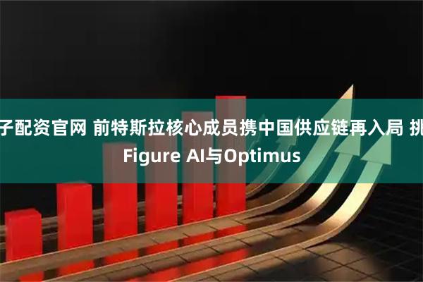 君子配资官网 前特斯拉核心成员携中国供应链再入局 挑战Figure AI与Optimus
