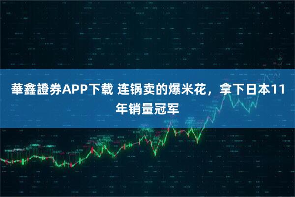華鑫證券APP下载 连锅卖的爆米花，拿下日本11年销量冠军