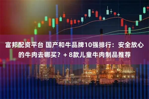 富邦配资平台 国产和牛品牌10强排行：安全放心的牛肉去哪买？+ 8款儿童牛肉制品推荐