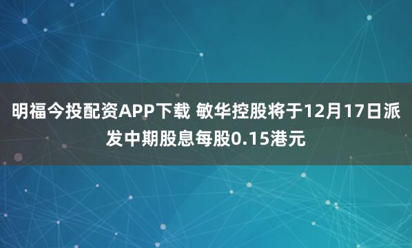 明福今投配资APP下载 敏华控股将于12月17日派发中期股息每股0.15港元