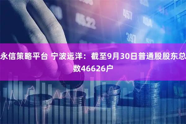 永信策略平台 宁波远洋：截至9月30日普通股股东总数46626户