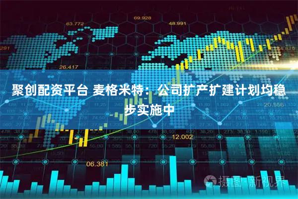 聚创配资平台 麦格米特：公司扩产扩建计划均稳步实施中