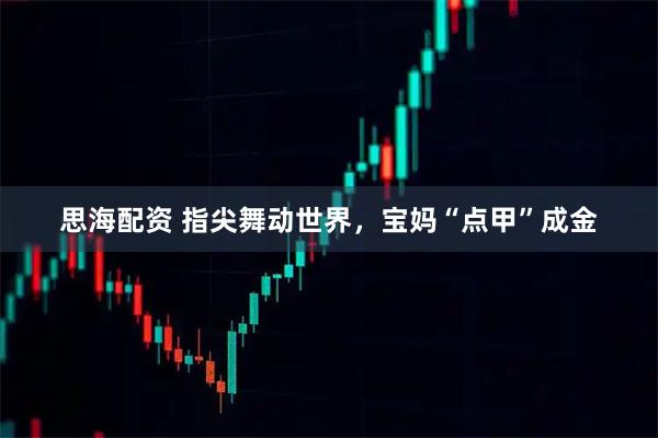 思海配资 指尖舞动世界，宝妈“点甲”成金