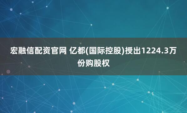 宏融信配资官网 亿都(国际控股)授出1224.3万份购股权