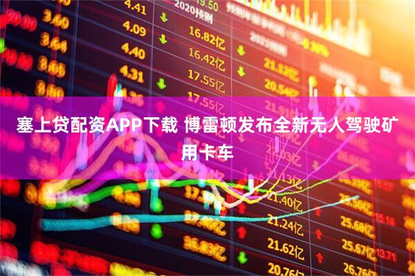 塞上贷配资APP下载 博雷顿发布全新无人驾驶矿用卡车