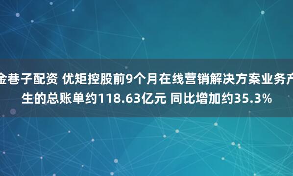 金巷子配资 优矩控股前9个月在线营销解决方案业务产生的总账单约118.63亿元 同比增加约35.3%