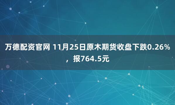 万德配资官网 11月25日原木期货收盘下跌0.26%，报764.5元