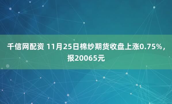 千信网配资 11月25日棉纱期货收盘上涨0.75%，报20065元