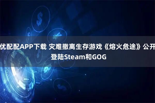 优配配APP下载 灾难撤离生存游戏《熔火危途》公开 登陆Steam和GOG