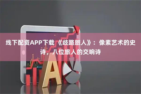 线下配资APP下载 《歧路旅人》：像素艺术的史诗，八位旅人的交响诗