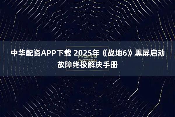 中华配资APP下载 2025年《战地6》黑屏启动故障终极解决手册