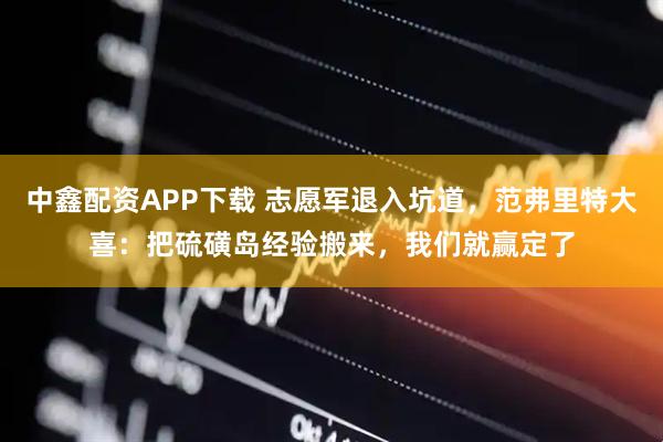 中鑫配资APP下载 志愿军退入坑道，范弗里特大喜：把硫磺岛经验搬来，我们就赢定了