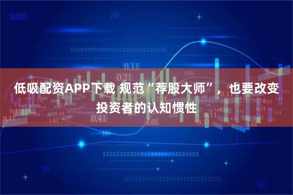 低吸配资APP下载 规范“荐股大师”，也要改变投资者的认知惯性