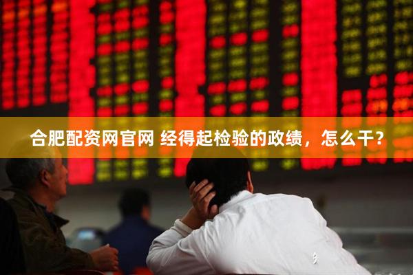 合肥配资网官网 经得起检验的政绩，怎么干？