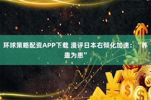 环球策略配资APP下载 漫评日本右倾化加速：“养蛊为患”