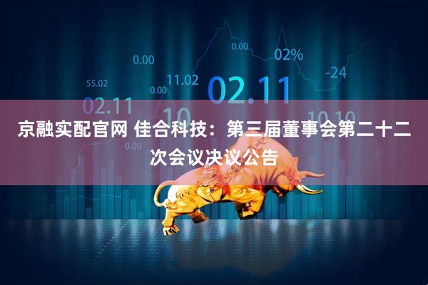 京融实配官网 佳合科技：第三届董事会第二十二次会议决议公告