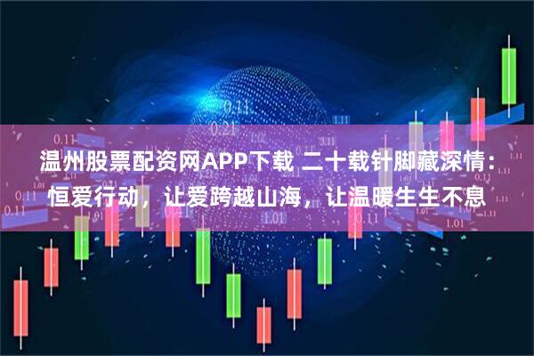 温州股票配资网APP下载 二十载针脚藏深情：恒爱行动，让爱跨越山海，让温暖生生不息