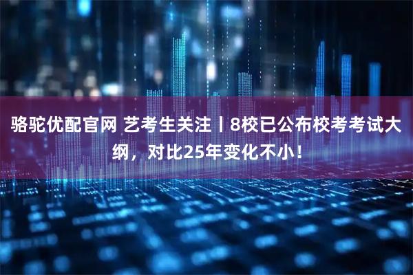 骆驼优配官网 艺考生关注丨8校已公布校考考试大纲，对比25年变化不小！