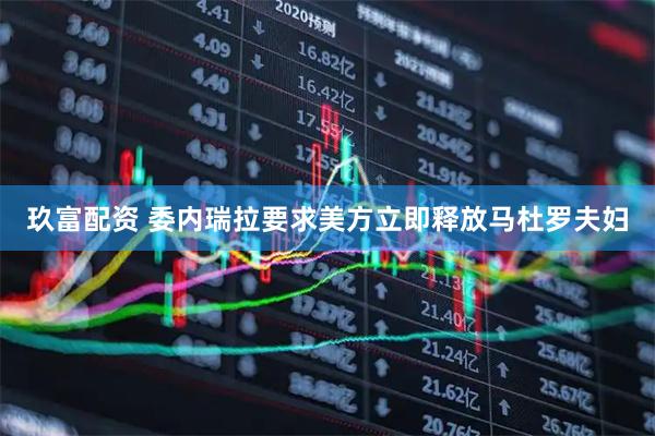 玖富配资 委内瑞拉要求美方立即释放马杜罗夫妇