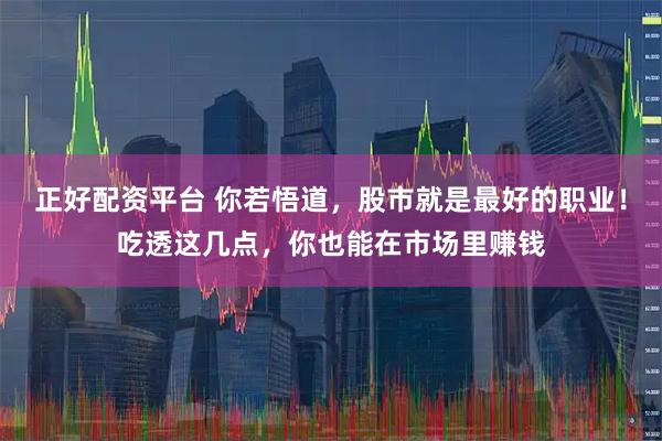 正好配资平台 你若悟道，股市就是最好的职业！吃透这几点，你也能在市场里赚钱