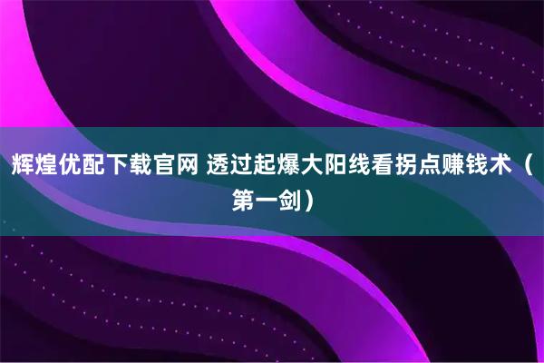 辉煌优配下载官网 透过起爆大阳线看拐点赚钱术（第一剑）