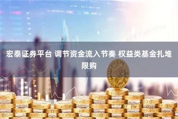 宏泰证券平台 调节资金流入节奏 权益类基金扎堆限购