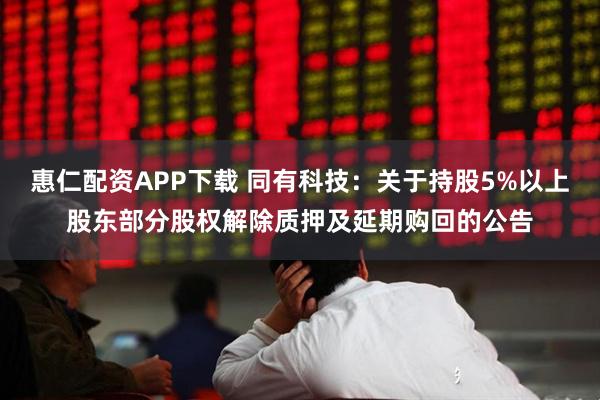 惠仁配资APP下载 同有科技：关于持股5%以上股东部分股权解除质押及延期购回的公告