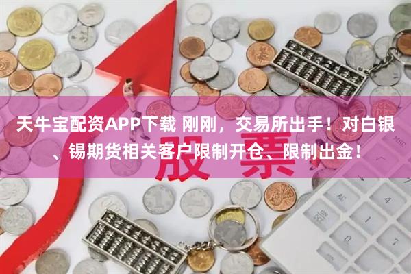 天牛宝配资APP下载 刚刚，交易所出手！对白银、锡期货相关客户限制开仓、限制出金！