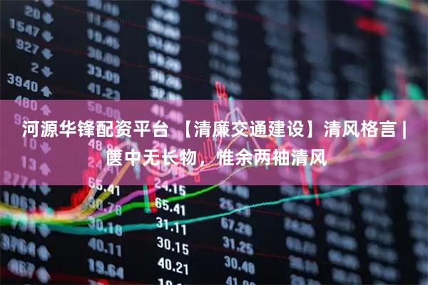 河源华锋配资平台 【清廉交通建设】清风格言 | 箧中无长物，惟余两袖清风