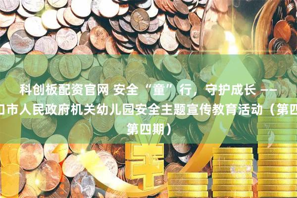 科创板配资官网 安全 “童” 行，守护成长 —— 营口市人民政府机关幼儿园安全主题宣传教育活动（第四期）