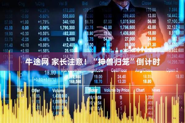 牛途网 家长注意！“神兽归笼”倒计时