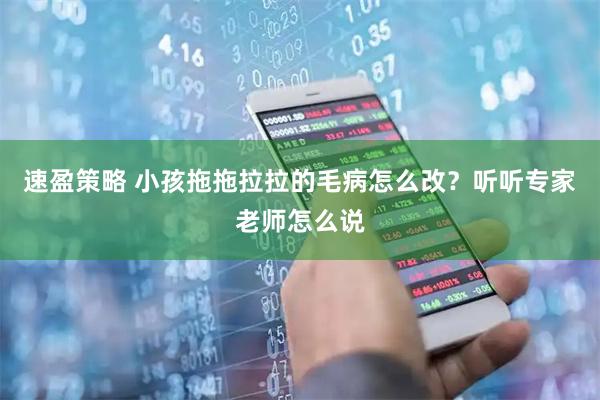 速盈策略 小孩拖拖拉拉的毛病怎么改？听听专家老师怎么说